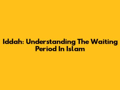 Iddah: Understanding The Waiting Period In Islam