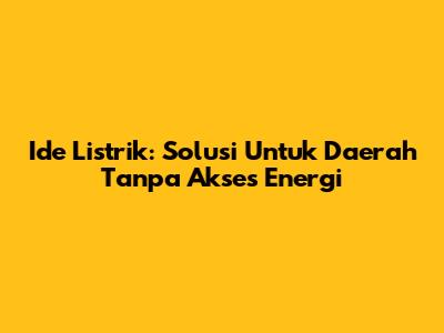 Ide Listrik: Solusi Untuk Daerah Tanpa Akses Energi