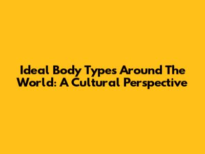 Ideal Body Types Around The World: A Cultural Perspective