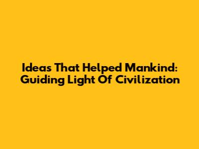 Ideas That Helped Mankind: Guiding Light Of Civilization