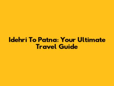 Idehri To Patna: Your Ultimate Travel Guide