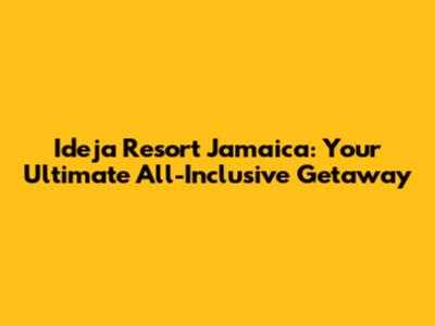 Ideja Resort Jamaica: Your Ultimate All-Inclusive Getaway