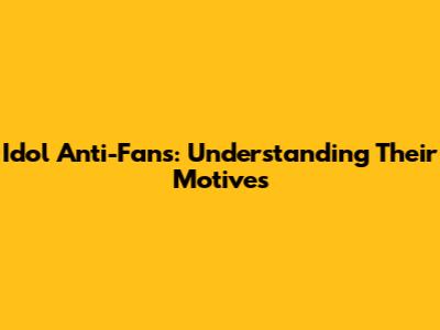 Idol Anti-Fans: Understanding Their Motives