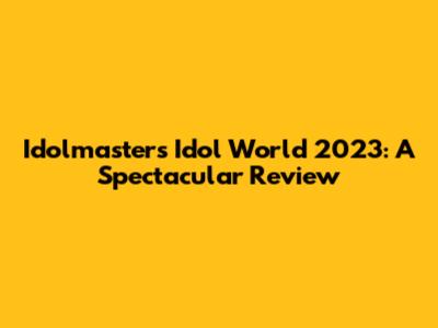 Idolmaster's Idol World 2023: A Spectacular Review