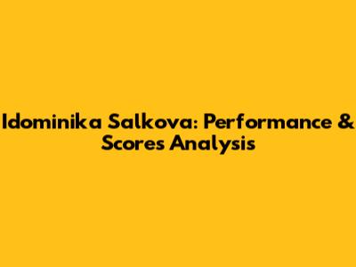 Idominika Salkova: Performance & Scores Analysis