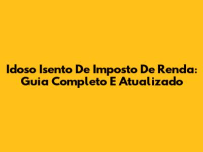 Idoso Isento De Imposto De Renda: Guia Completo E Atualizado