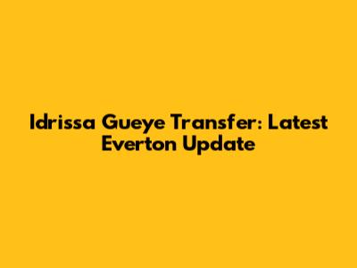 Idrissa Gueye Transfer: Latest Everton Update