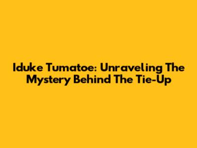 Iduke Tumatoe: Unraveling The Mystery Behind The Tie-Up