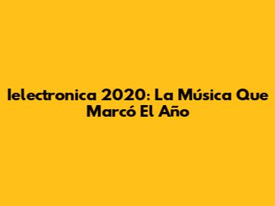 Ielectronica 2020: La Música Que Marcó El Año