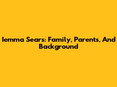 Iemma Sears: Family, Parents, And Background