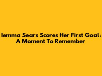 Iemma Sears Scores Her First Goal: A Moment To Remember
