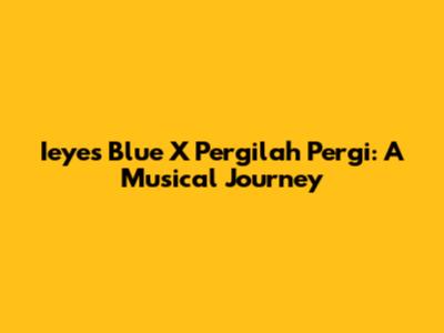 Ieyes Blue X Pergilah Pergi: A Musical Journey
