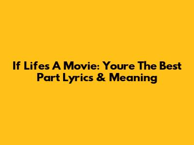 If Life's A Movie: "You're The Best Part" Lyrics & Meaning
