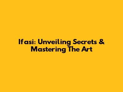 Ifasi: Unveiling Secrets & Mastering The Art