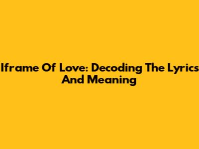 Iframe Of Love: Decoding The Lyrics And Meaning