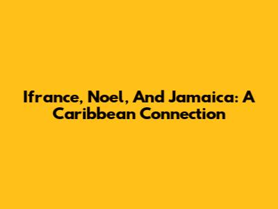 Ifrance, Noel, And Jamaica: A Caribbean Connection