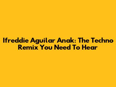 Ifreddie Aguilar Anak: The Techno Remix You Need To Hear