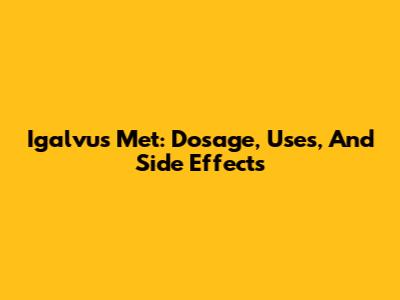 Igalvus Met: Dosage, Uses, And Side Effects