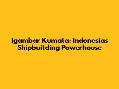 Igambar Kumala: Indonesia's Shipbuilding Powerhouse