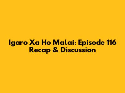 Igaro Xa Ho Malai: Episode 116 Recap & Discussion