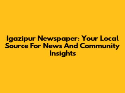 Igazipur Newspaper: Your Local Source For News And Community Insights