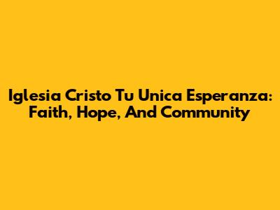 Iglesia Cristo Tu Unica Esperanza: Faith, Hope, And Community
