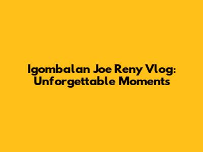 Igombalan Joe Reny Vlog: Unforgettable Moments