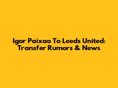 Igor Paixao To Leeds United: Transfer Rumors & News