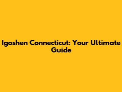 Igoshen Connecticut: Your Ultimate Guide