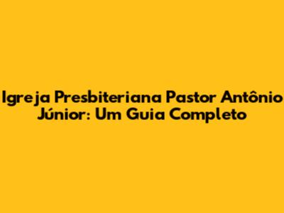 Igreja Presbiteriana Pastor Antônio Júnior: Um Guia Completo