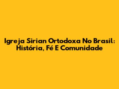 Igreja Sirian Ortodoxa No Brasil: História, Fé E Comunidade