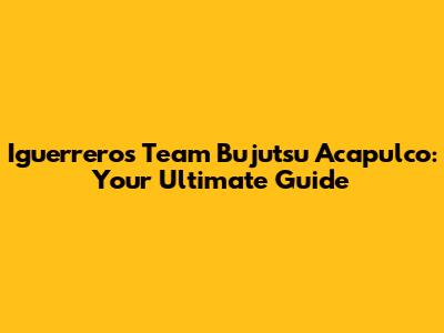 Iguerreros Team Bujutsu Acapulco: Your Ultimate Guide