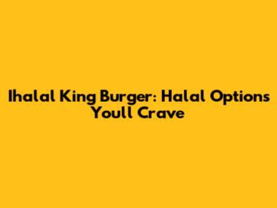 Ihalal King Burger: Halal Options You'll Crave