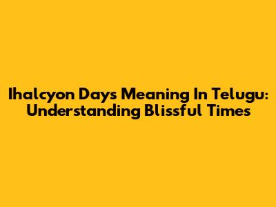 Ihalcyon Days Meaning In Telugu: Understanding Blissful Times