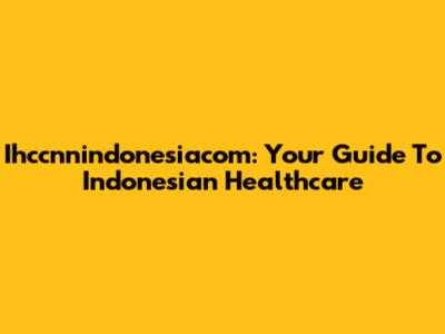 Ihccnnindonesiacom: Your Guide To Indonesian Healthcare