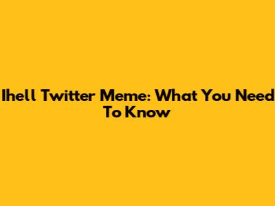 Ihell Twitter Meme: What You Need To Know