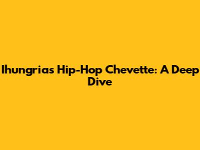 Ihungria's Hip-Hop Chevette: A Deep Dive