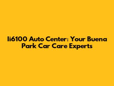 Ii6100 Auto Center: Your Buena Park Car Care Experts