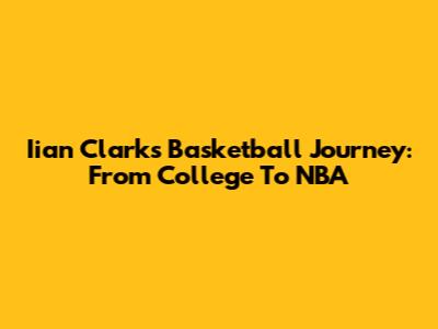Iian Clark's Basketball Journey: From College To NBA
