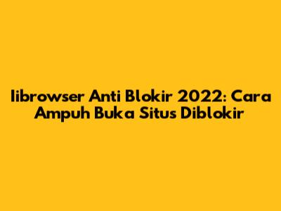 Iibrowser Anti Blokir 2022: Cara Ampuh Buka Situs Diblokir