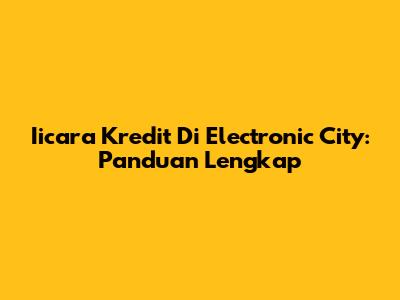 Iicara Kredit Di Electronic City: Panduan Lengkap