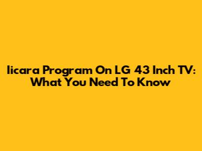 Iicara Program On LG 43 Inch TV: What You Need To Know