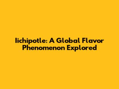 Iichipotle: A Global Flavor Phenomenon Explored