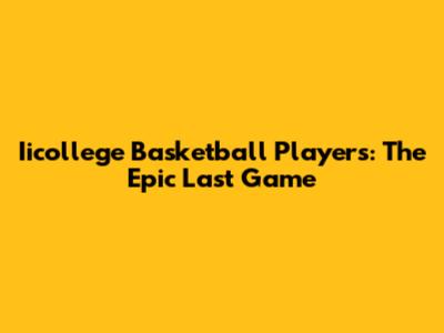 Iicollege Basketball Players: The Epic Last Game