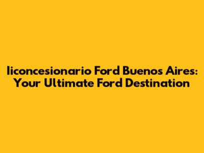Iiconcesionario Ford Buenos Aires: Your Ultimate Ford Destination