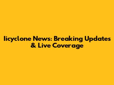 Iicyclone News: Breaking Updates & Live Coverage