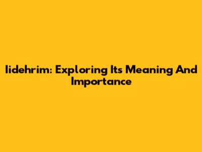 Iidehrim: Exploring Its Meaning And Importance