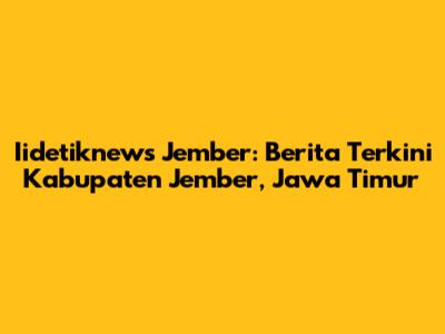 Iidetiknews Jember: Berita Terkini Kabupaten Jember, Jawa Timur