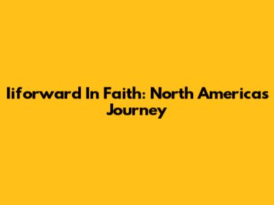 Iiforward In Faith: North America's Journey