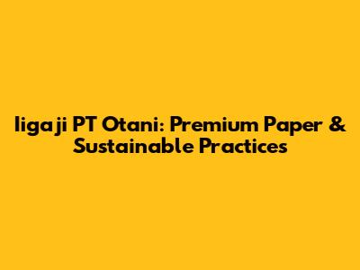 Iigaji PT Otani: Premium Paper & Sustainable Practices